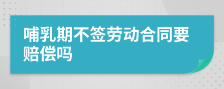 哺乳期不签劳动合同要赔偿吗