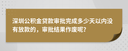 深圳公积金贷款审批完成多少天以内没有放款的，审批结果作废呢？