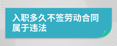 入职多久不签劳动合同属于违法