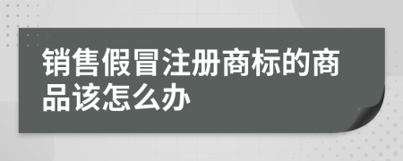 销售假冒注册商标的商品该怎么办