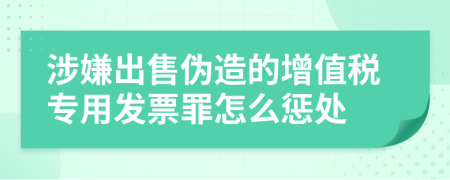 涉嫌出售伪造的增值税专用发票罪怎么惩处