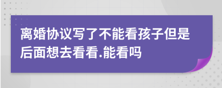 离婚协议写了不能看孩子但是后面想去看看.能看吗