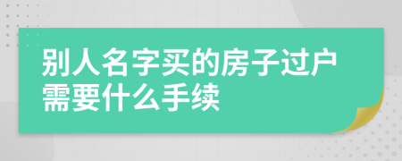 别人名字买的房子过户需要什么手续