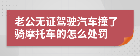 老公无证驾驶汽车撞了骑摩托车的怎么处罚