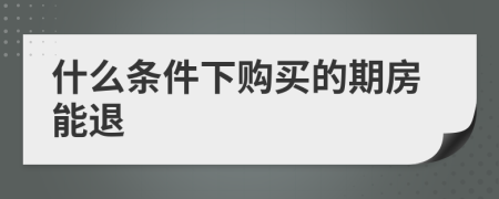 什么条件下购买的期房能退