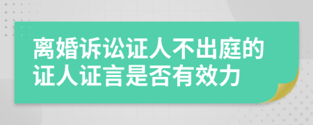 离婚诉讼证人不出庭的证人证言是否有效力