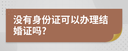 没有身份证可以办理结婚证吗?