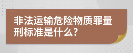 非法运输危险物质罪量刑标准是什么?