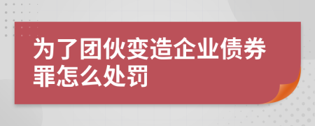 为了团伙变造企业债券罪怎么处罚