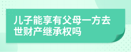 儿子能享有父母一方去世财产继承权吗