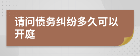 请问债务纠纷多久可以开庭