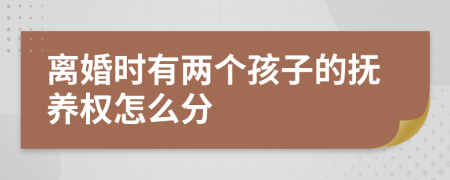 离婚时有两个孩子的抚养权怎么分