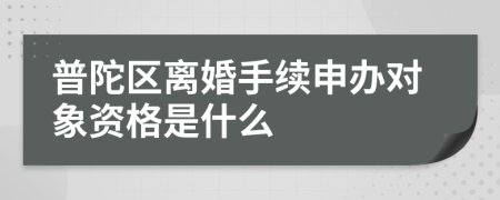 普陀区离婚手续申办对象资格是什么