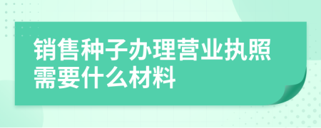 销售种子办理营业执照需要什么材料