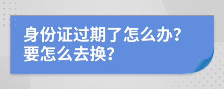 身份证过期了怎么办？要怎么去换？
