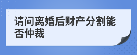 请问离婚后财产分割能否仲裁