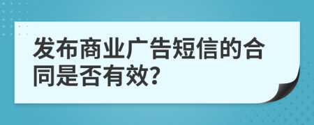 发布商业广告短信的合同是否有效？