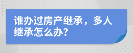 谁办过房产继承，多人继承怎么办？
