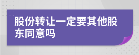 股份转让一定要其他股东同意吗