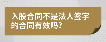 入股合同不是法人签字的合同有效吗?