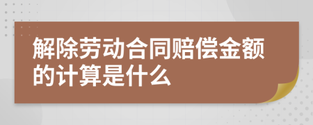 解除劳动合同赔偿金额的计算是什么