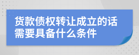 货款债权转让成立的话需要具备什么条件