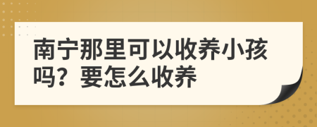 南宁那里可以收养小孩吗？要怎么收养