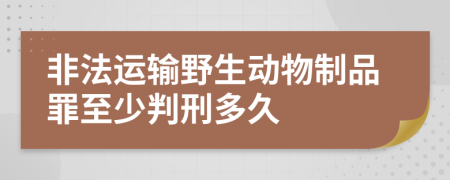 非法运输野生动物制品罪至少判刑多久