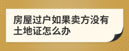 房屋过户如果卖方没有土地证怎么办