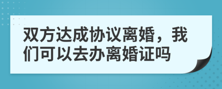 双方达成协议离婚，我们可以去办离婚证吗