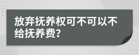 放弃抚养权可不可以不给抚养费？