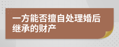 一方能否擅自处理婚后继承的财产