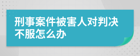 刑事案件被害人对判决不服怎么办