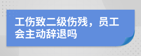 工伤致二级伤残，员工会主动辞退吗