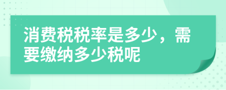 消费税税率是多少，需要缴纳多少税呢