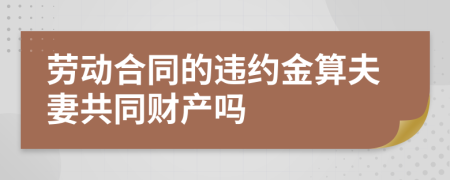 劳动合同的违约金算夫妻共同财产吗