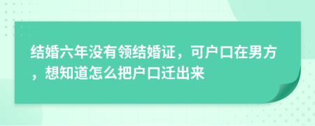 结婚六年没有领结婚证，可户口在男方，想知道怎么把户口迁出来