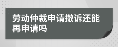 劳动仲裁申请撤诉还能再申请吗