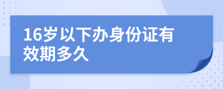 16岁以下办身份证有效期多久