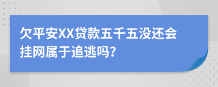 欠平安XX贷款五千五没还会挂网属于追逃吗？