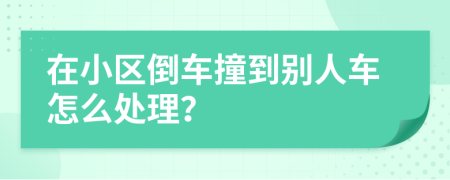 在小区倒车撞到别人车怎么处理？