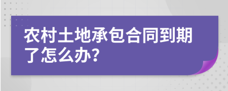 农村土地承包合同到期了怎么办？