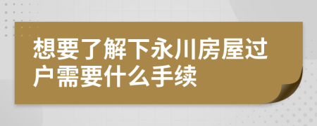 想要了解下永川房屋过户需要什么手续
