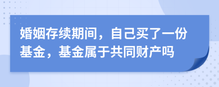 婚姻存续期间，自己买了一份基金，基金属于共同财产吗