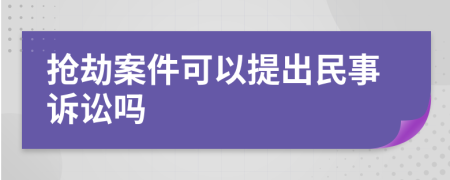 抢劫案件可以提出民事诉讼吗