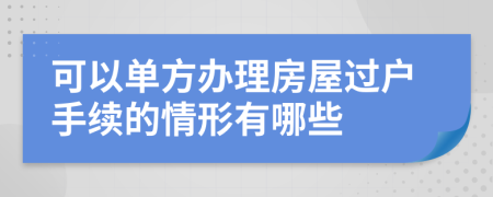 可以单方办理房屋过户手续的情形有哪些