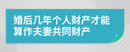 婚后几年个人财产才能算作夫妻共同财产