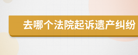 去哪个法院起诉遗产纠纷