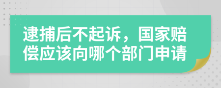 逮捕后不起诉，国家赔偿应该向哪个部门申请