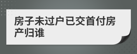 房子未过户已交首付房产归谁